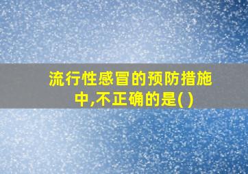 流行性感冒的预防措施中,不正确的是( )